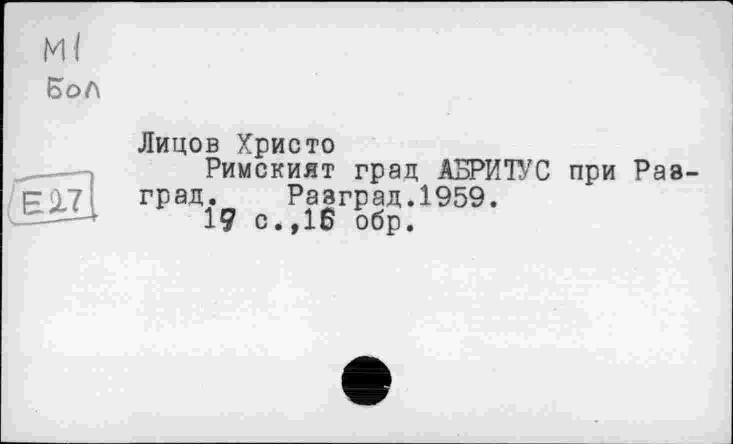 ﻿Ml
Бол
ЕІ7
Лицов Христо
Римският град АБРИТУС при Раз-град. Разград.1959.
19 с.,16 обр.